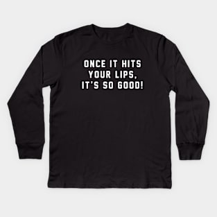 Once it hits your lips, it's so good! Kids Long Sleeve T-Shirt